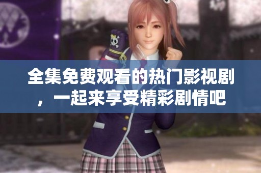 全集免费观看的热门影视剧，一起来享受精彩剧情吧