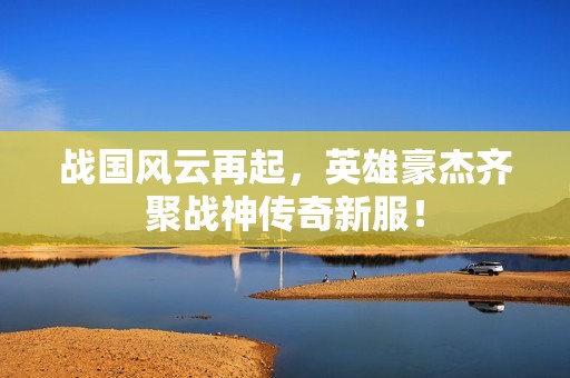 战国风云再起，英雄豪杰齐聚战神传奇新服！