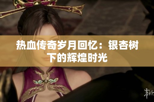 热血传奇岁月回忆：银杏树下的辉煌时光