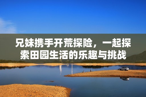 兄妹携手开荒探险，一起探索田园生活的乐趣与挑战