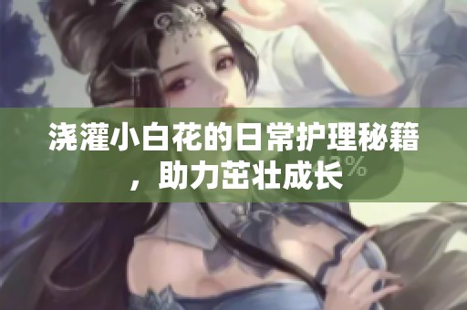 浇灌小白花的日常护理秘籍，助力茁壮成长