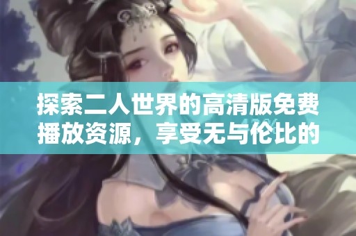探索二人世界的高清版免费播放资源，享受无与伦比的视觉盛宴