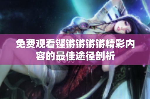 免费观看铿锵锵锵锵精彩内容的最佳途径剖析