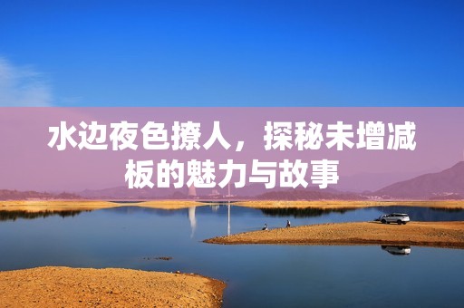 水边夜色撩人，探秘未增减板的魅力与故事