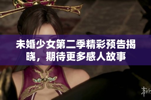 未婚少女第二季精彩预告揭晓，期待更多感人故事