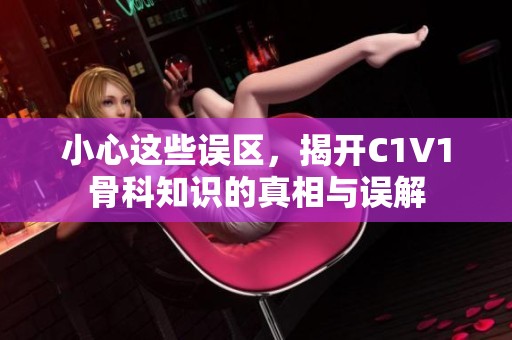 小心这些误区，揭开C1V1骨科知识的真相与误解