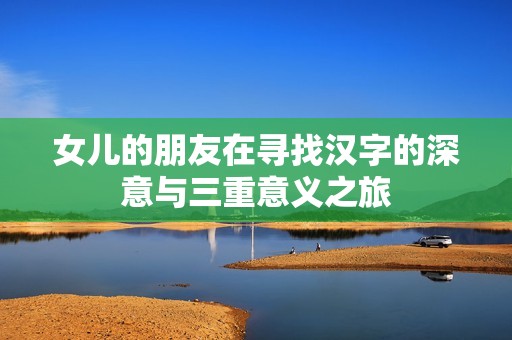 女儿的朋友在寻找汉字的深意与三重意义之旅
