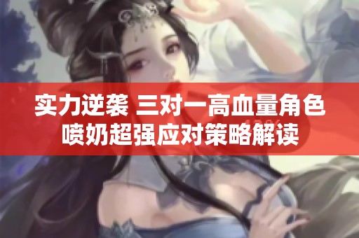 实力逆袭 三对一高血量角色喷奶超强应对策略解读
