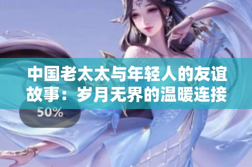 中国老太太与年轻人的友谊故事：岁月无界的温暖连接
