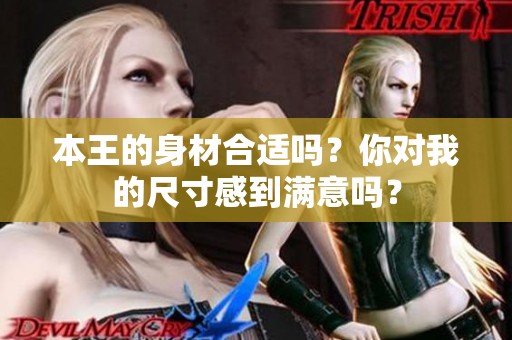 本王的身材合适吗？你对我的尺寸感到满意吗？