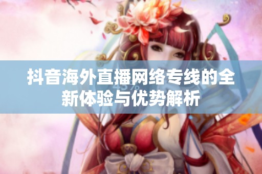抖音海外直播网络专线的全新体验与优势解析