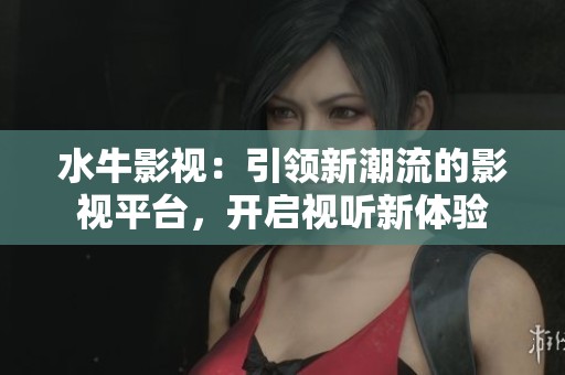 水牛影视：引领新潮流的影视平台，开启视听新体验
