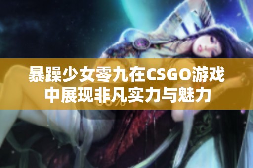 暴躁少女零九在CSGO游戏中展现非凡实力与魅力