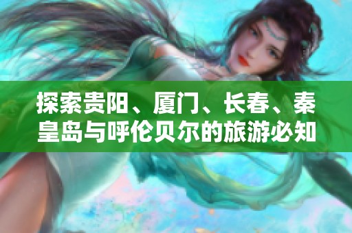探索贵阳、厦门、长春、秦皇岛与呼伦贝尔的旅游必知知识与问答