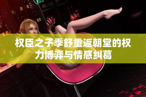 权臣之子季舒重返朝堂的权力博弈与情感纠葛