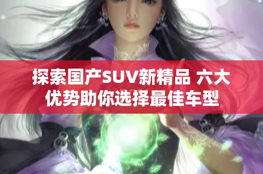 探索国产SUV新精品 六大优势助你选择最佳车型