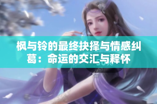 枫与铃的最终抉择与情感纠葛：命运的交汇与释怀