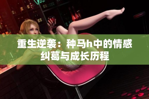 重生逆袭：种马h中的情感纠葛与成长历程