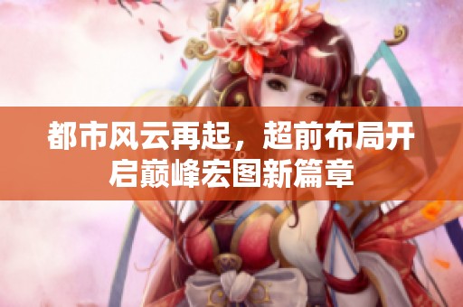 都市风云再起，超前布局开启巅峰宏图新篇章