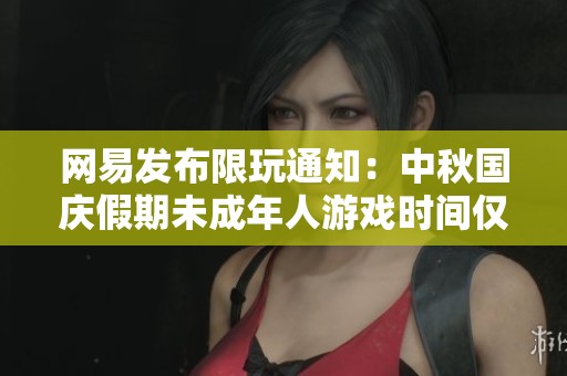 网易发布限玩通知：中秋国庆假期未成年人游戏时间仅为一小时