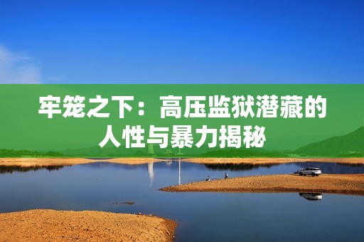 牢笼之下：高压监狱潜藏的人性与暴力揭秘