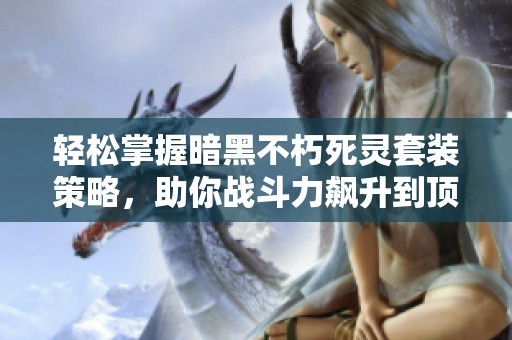 轻松掌握暗黑不朽死灵套装策略，助你战斗力飙升到顶峰