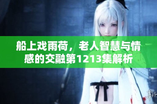 船上戏雨荷，老人智慧与情感的交融第1213集解析