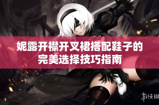 妮露开襟开叉裙搭配鞋子的完美选择技巧指南