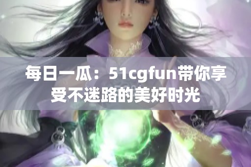 每日一瓜：51cgfun带你享受不迷路的美好时光