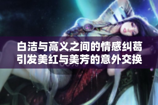 白洁与高义之间的情感纠葛引发美红与美芳的意外交换故事