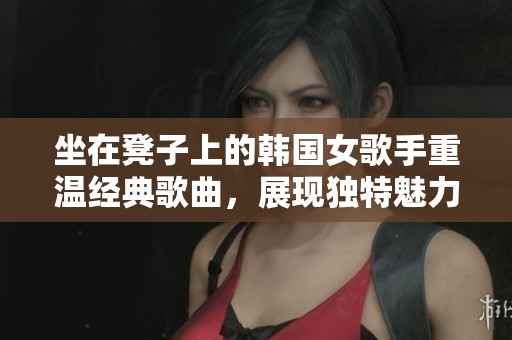 坐在凳子上的韩国女歌手重温经典歌曲，展现独特魅力