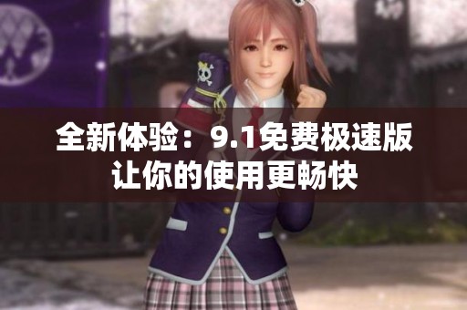 全新体验：9.1免费极速版让你的使用更畅快