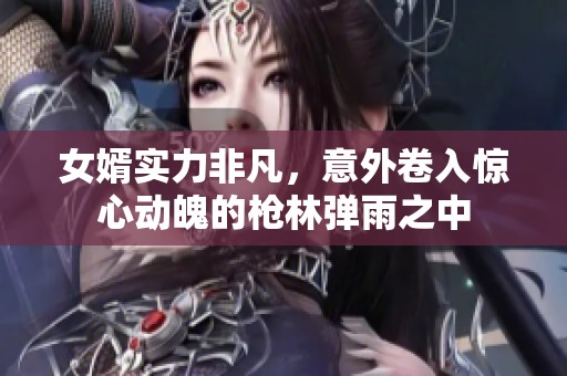 女婿实力非凡，意外卷入惊心动魄的枪林弹雨之中