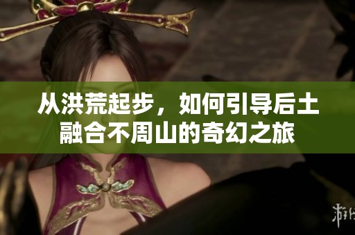 从洪荒起步，如何引导后土融合不周山的奇幻之旅