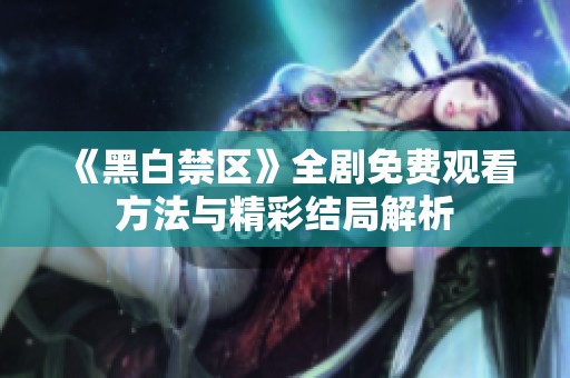 《黑白禁区》全剧免费观看方法与精彩结局解析