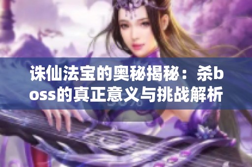 诛仙法宝的奥秘揭秘：杀boss的真正意义与挑战解析