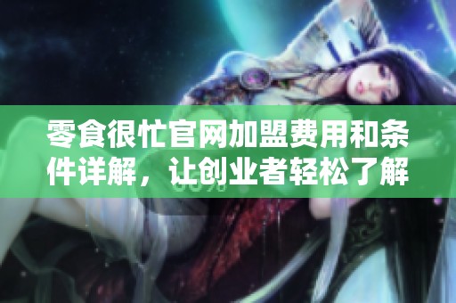零食很忙官网加盟费用和条件详解，让创业者轻松了解选择