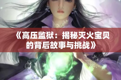 《高压监狱：揭秘灭火宝贝的背后故事与挑战》