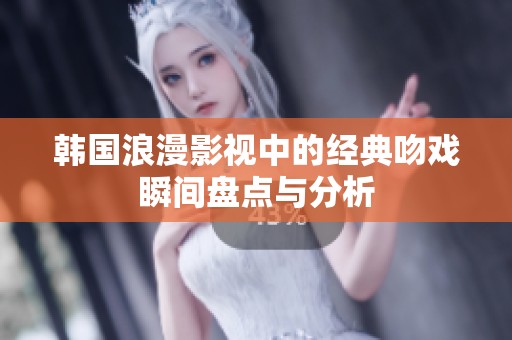 韩国浪漫影视中的经典吻戏瞬间盘点与分析
