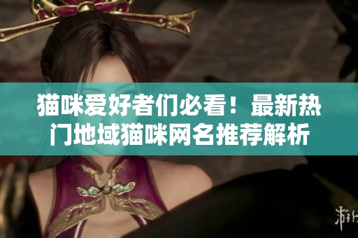 猫咪爱好者们必看！最新热门地域猫咪网名推荐解析