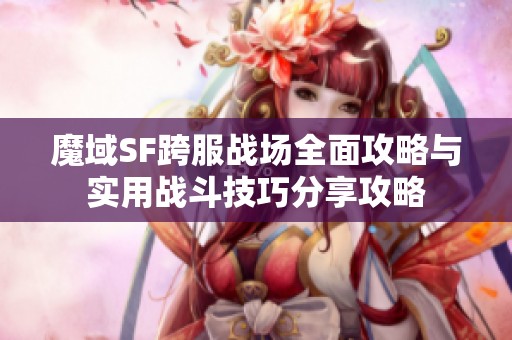 魔域SF跨服战场全面攻略与实用战斗技巧分享攻略