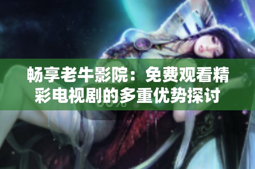 畅享老牛影院：免费观看精彩电视剧的多重优势探讨
