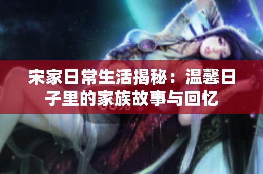宋家日常生活揭秘：温馨日子里的家族故事与回忆