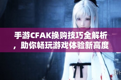 手游CFAK换购技巧全解析，助你畅玩游戏体验新高度