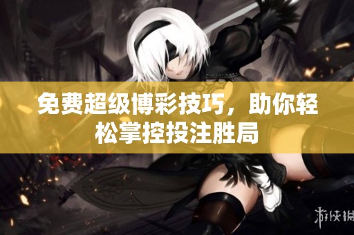 免费超级博彩技巧，助你轻松掌控投注胜局