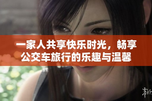 一家人共享快乐时光，畅享公交车旅行的乐趣与温馨