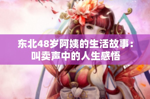 东北48岁阿姨的生活故事：叫卖声中的人生感悟