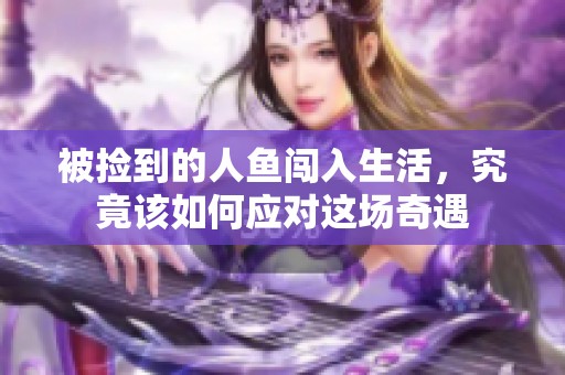 被捡到的人鱼闯入生活，究竟该如何应对这场奇遇