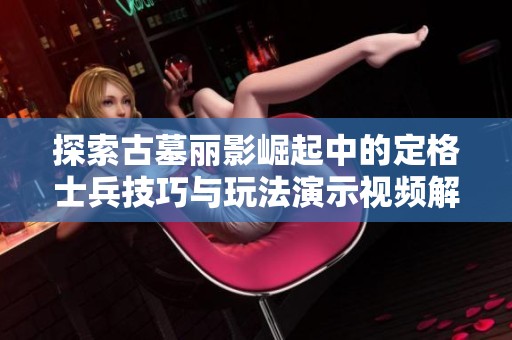 探索古墓丽影崛起中的定格士兵技巧与玩法演示视频解析