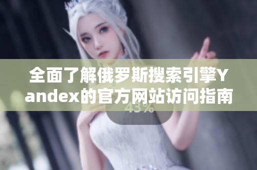 全面了解俄罗斯搜索引擎Yandex的官方网站访问指南